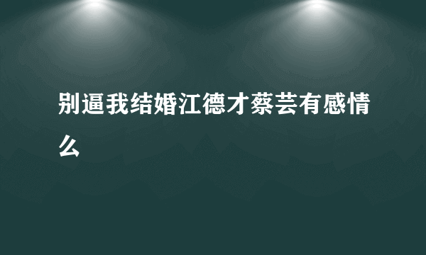 别逼我结婚江德才蔡芸有感情么