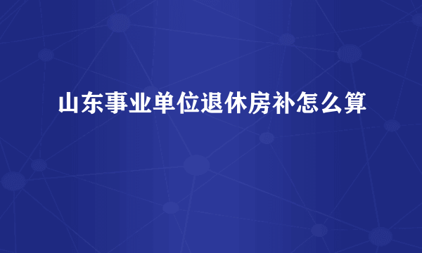 山东事业单位退休房补怎么算