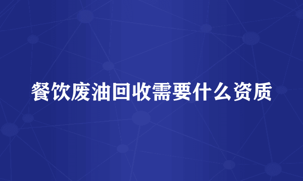 餐饮废油回收需要什么资质