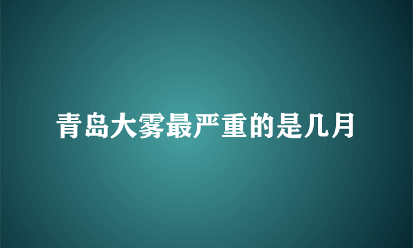 青岛大雾最严重的是几月