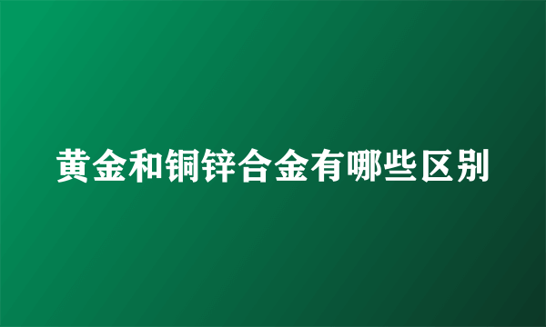 黄金和铜锌合金有哪些区别