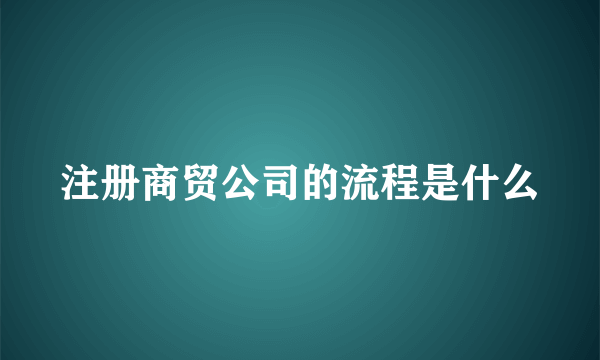 注册商贸公司的流程是什么