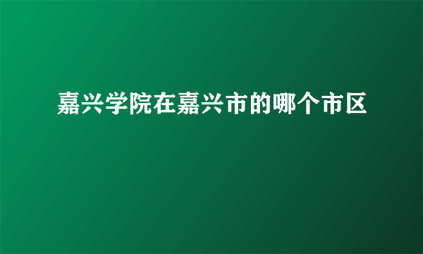 嘉兴学院在嘉兴市的哪个市区