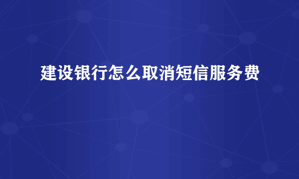 建设银行怎么取消短信服务费