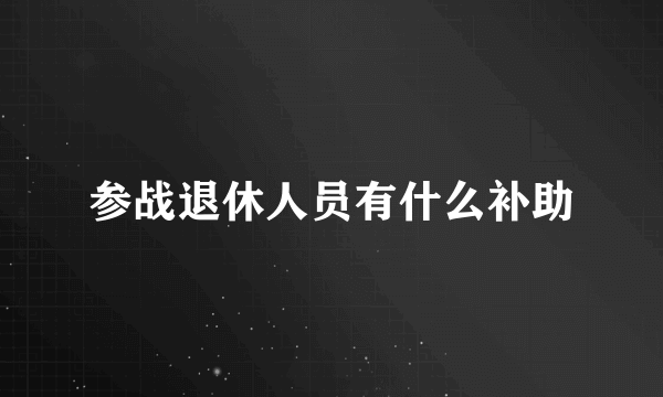 参战退休人员有什么补助