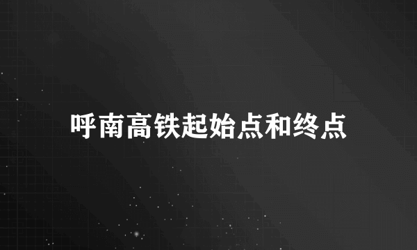 呼南高铁起始点和终点