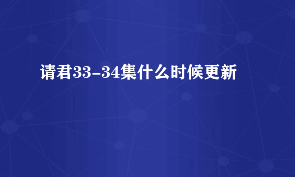 请君33-34集什么时候更新