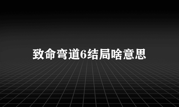 致命弯道6结局啥意思