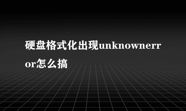 硬盘格式化出现unknownerror怎么搞