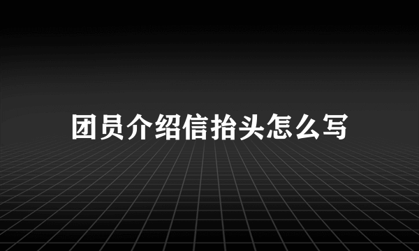 团员介绍信抬头怎么写