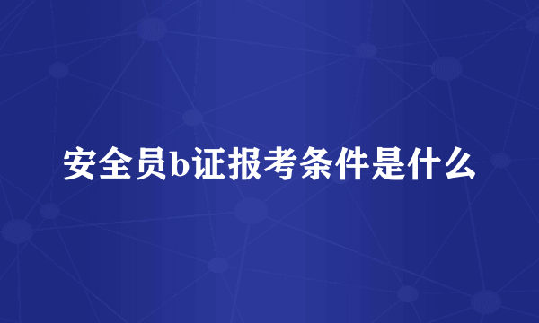 安全员b证报考条件是什么