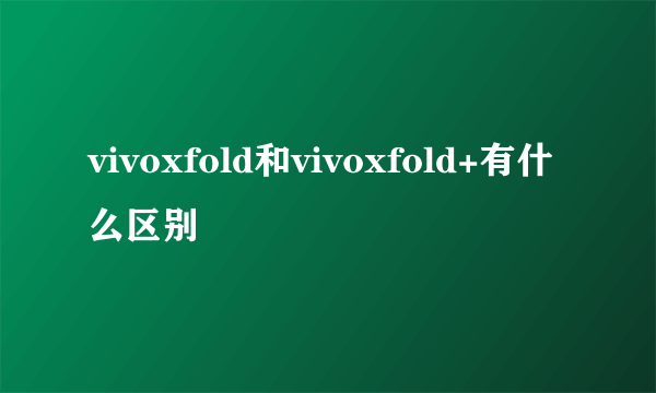 vivoxfold和vivoxfold+有什么区别