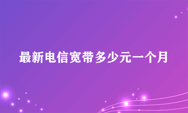 最新电信宽带多少元一个月