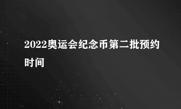 2022奥运会纪念币第二批预约时间