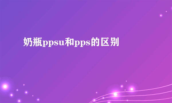 奶瓶ppsu和pps的区别