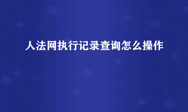 人法网执行记录查询怎么操作