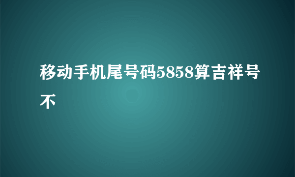 移动手机尾号码5858算吉祥号不