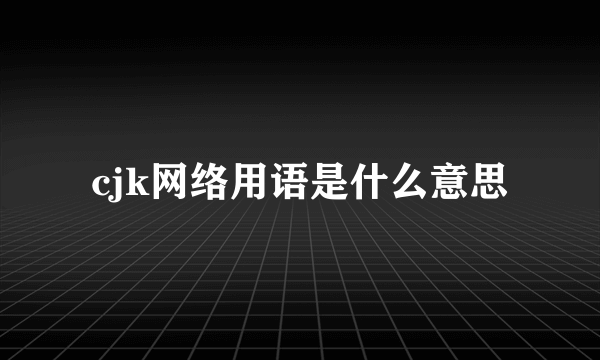 cjk网络用语是什么意思