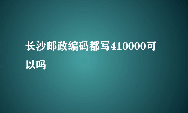 长沙邮政编码都写410000可以吗