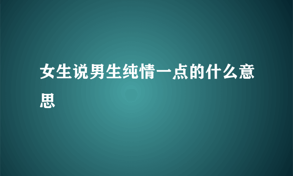 女生说男生纯情一点的什么意思