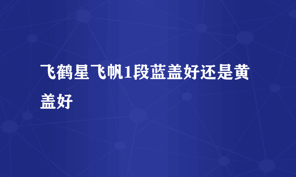 飞鹤星飞帆1段蓝盖好还是黄盖好