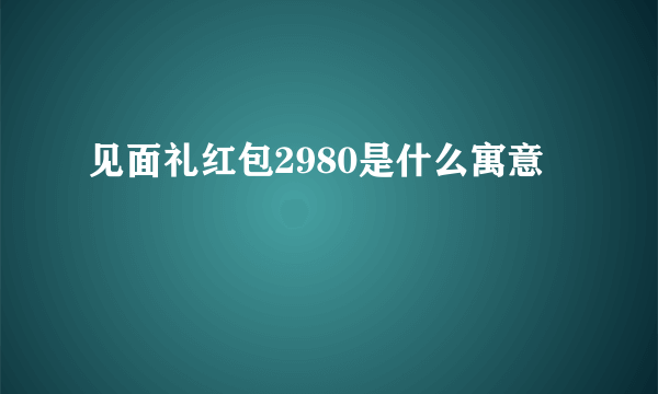 见面礼红包2980是什么寓意