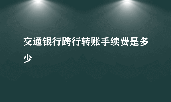 交通银行跨行转账手续费是多少