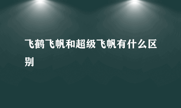 飞鹤飞帆和超级飞帆有什么区别