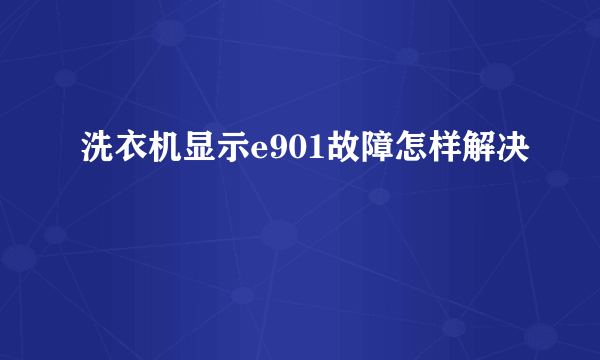 洗衣机显示e901故障怎样解决