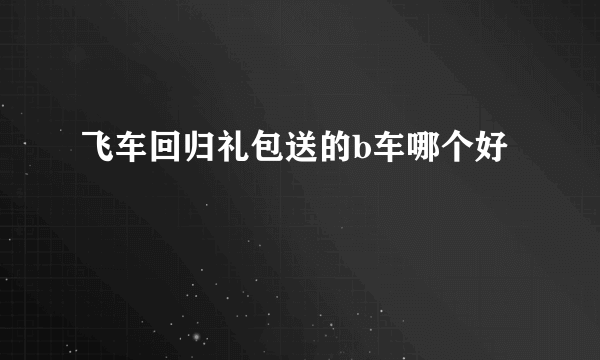 飞车回归礼包送的b车哪个好