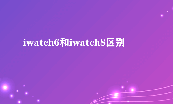 iwatch6和iwatch8区别