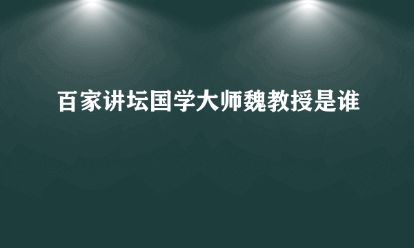 百家讲坛国学大师魏教授是谁