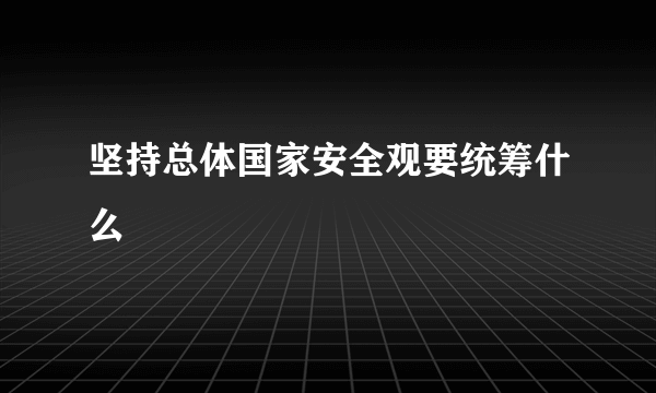 坚持总体国家安全观要统筹什么