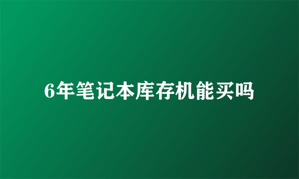 6年笔记本库存机能买吗