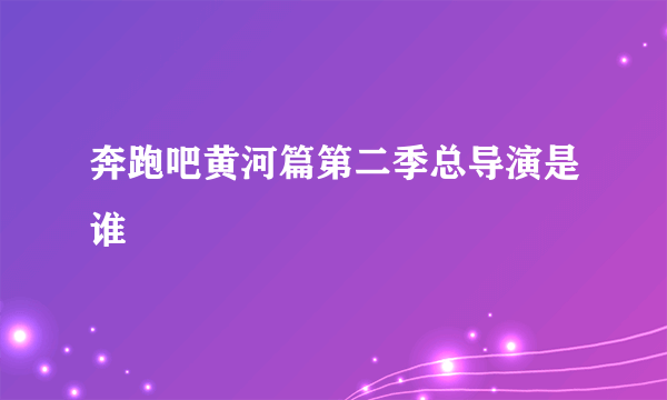 奔跑吧黄河篇第二季总导演是谁