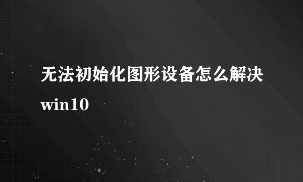 无法初始化图形设备怎么解决win10