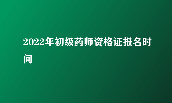 2022年初级药师资格证报名时间