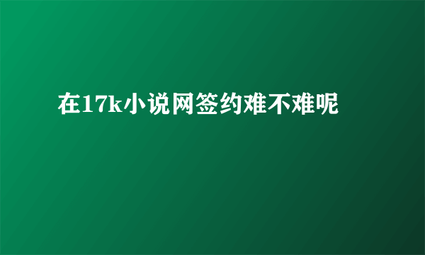 在17k小说网签约难不难呢