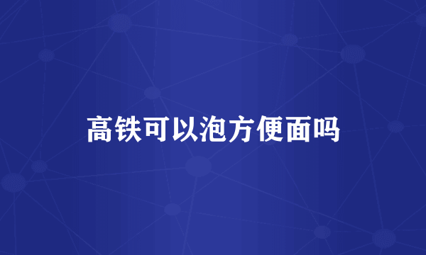 高铁可以泡方便面吗