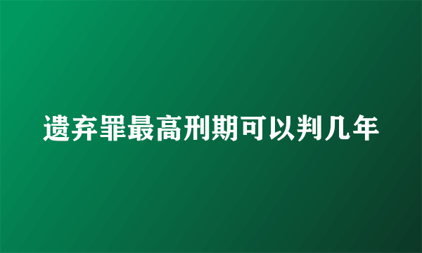 遗弃罪最高刑期可以判几年