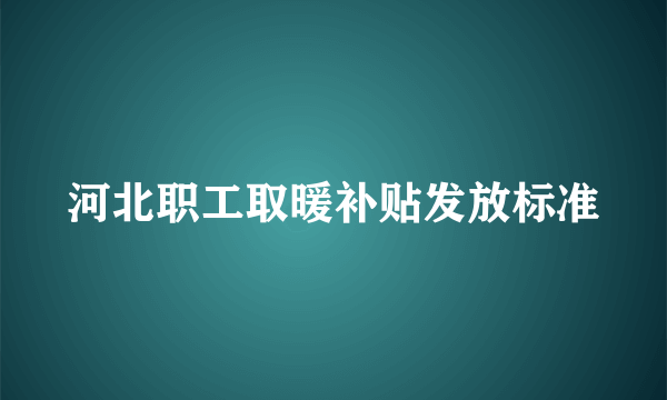 河北职工取暖补贴发放标准