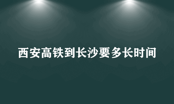 西安高铁到长沙要多长时间