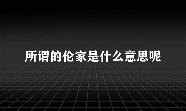 所谓的伦家是什么意思呢