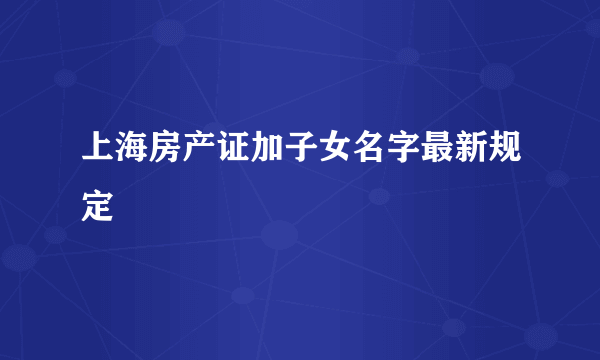 上海房产证加子女名字最新规定