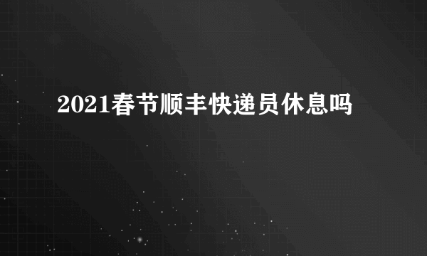 2021春节顺丰快递员休息吗