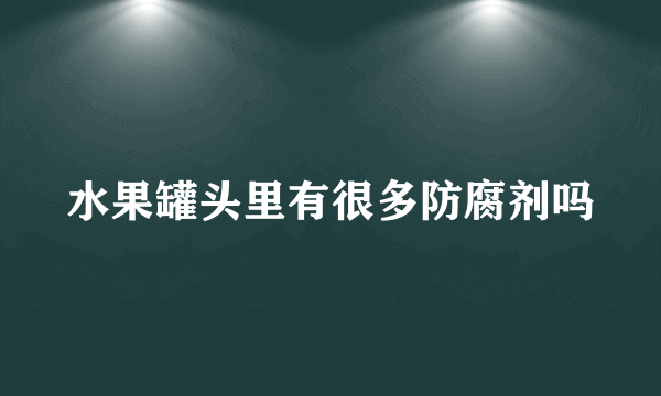 水果罐头里有很多防腐剂吗