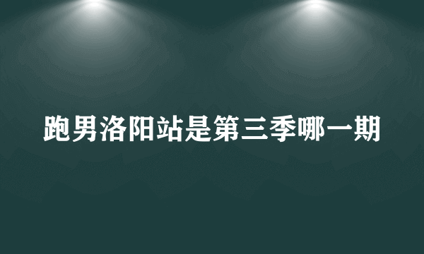 跑男洛阳站是第三季哪一期