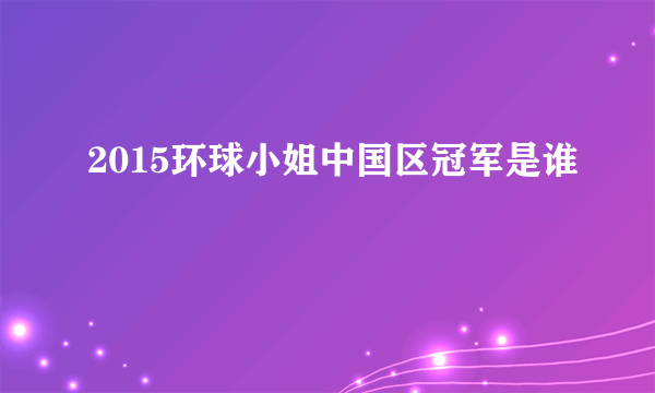 2015环球小姐中国区冠军是谁