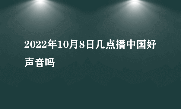 2022年10月8日几点播中国好声音吗