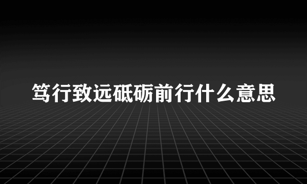 笃行致远砥砺前行什么意思